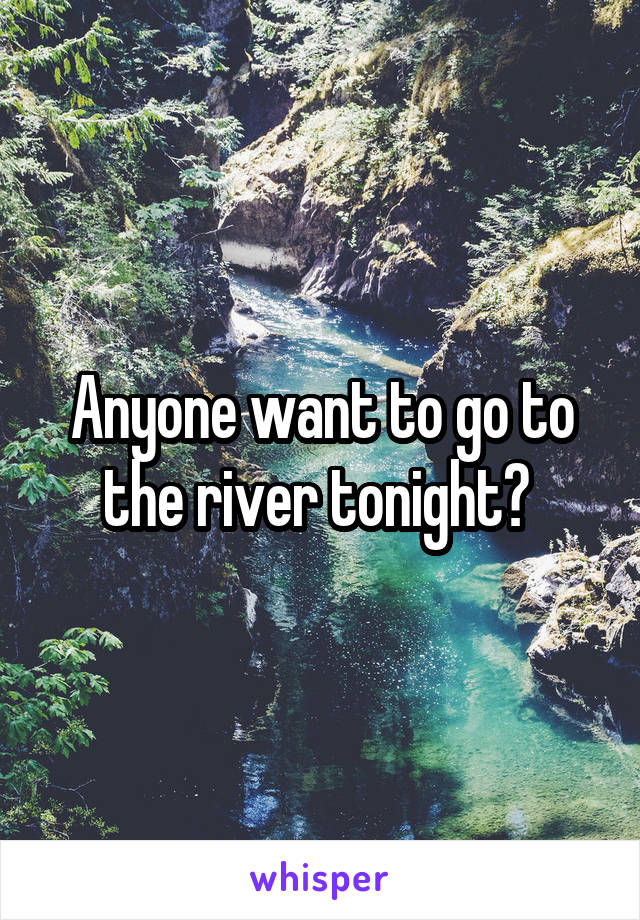 Anyone want to go to the river tonight? 