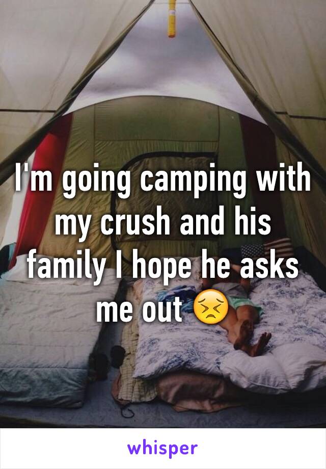 I'm going camping with my crush and his family I hope he asks me out 😣