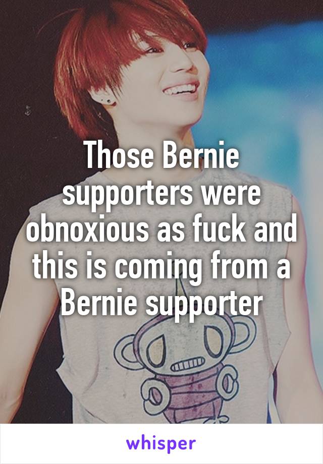 Those Bernie supporters were obnoxious as fuck and this is coming from a Bernie supporter