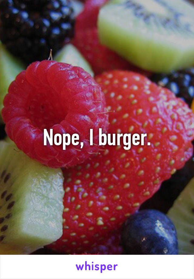 Nope, I burger.