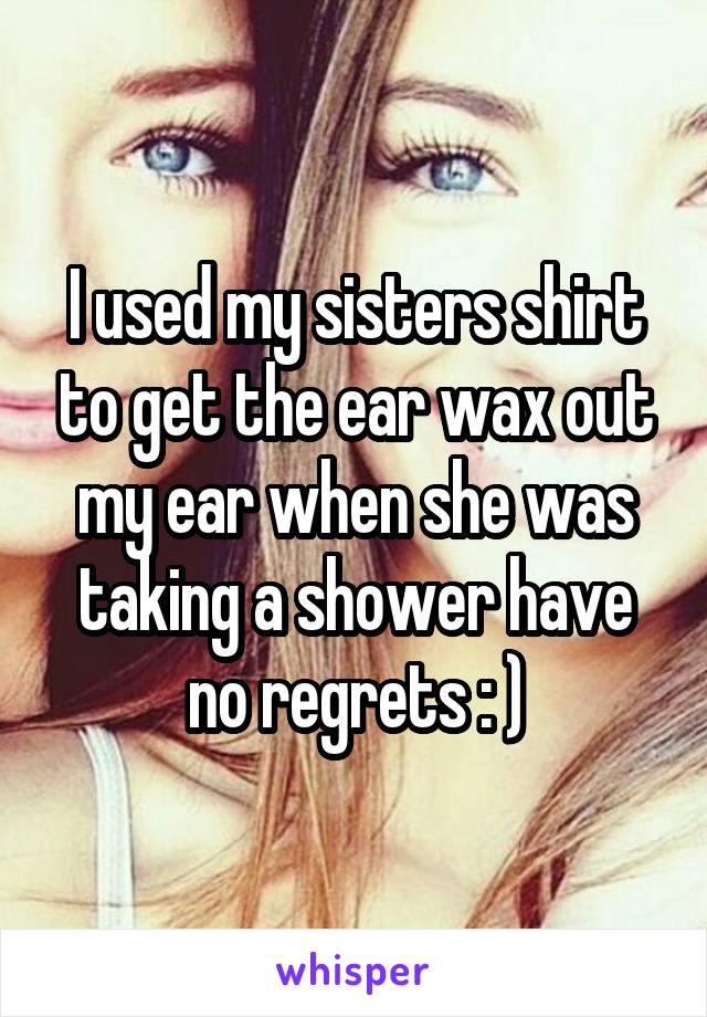 I used my sisters shirt to get the ear wax out my ear when she was taking a shower have no regrets : )