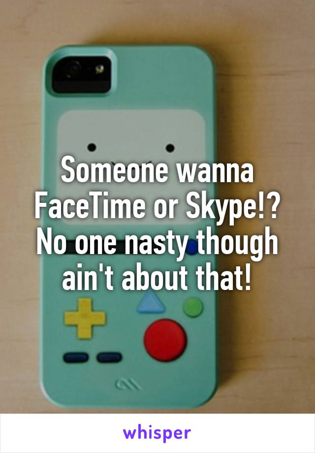 Someone wanna FaceTime or Skype!? No one nasty though ain't about that!