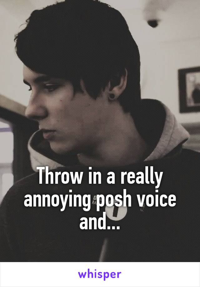 




Throw in a really annoying posh voice and...