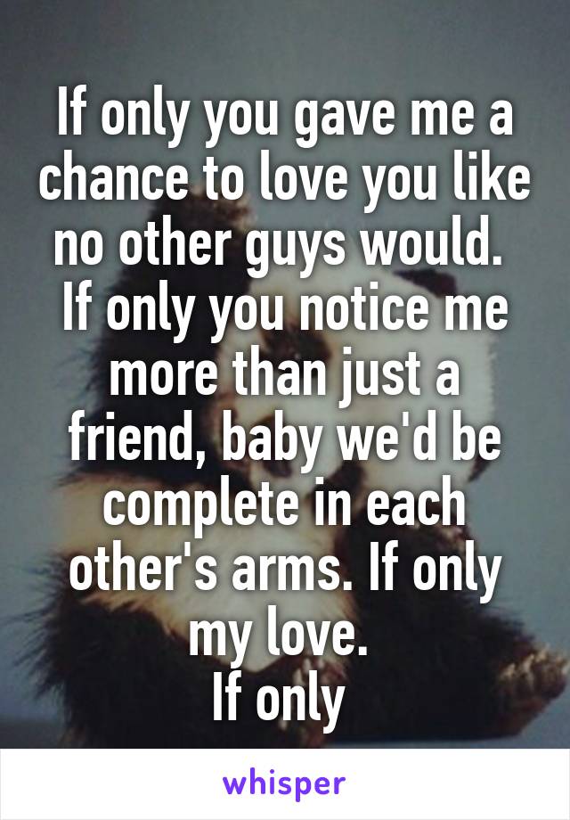 If only you gave me a chance to love you like no other guys would.  If only you notice me more than just a friend, baby we'd be complete in each other's arms. If only my love. 
If only 