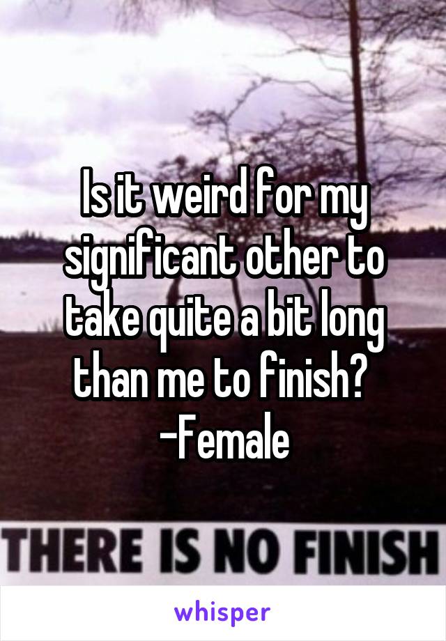 Is it weird for my significant other to take quite a bit long than me to finish? 
-Female