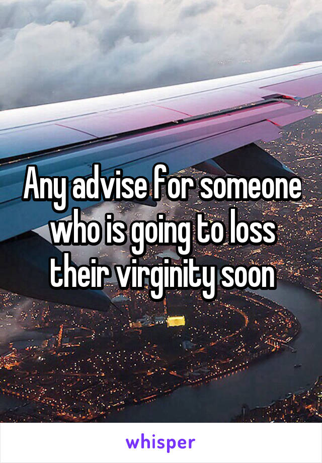 Any advise for someone who is going to loss their virginity soon