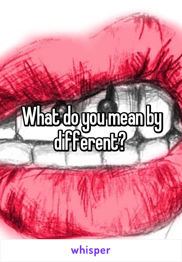 What do you mean by different? 