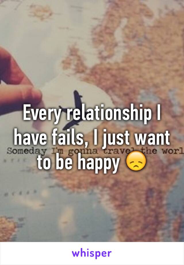 Every relationship I have fails, I just want to be happy 😞