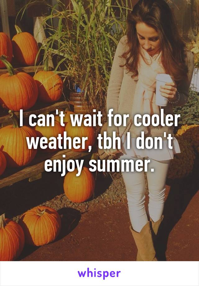 I can't wait for cooler weather, tbh I don't enjoy summer.