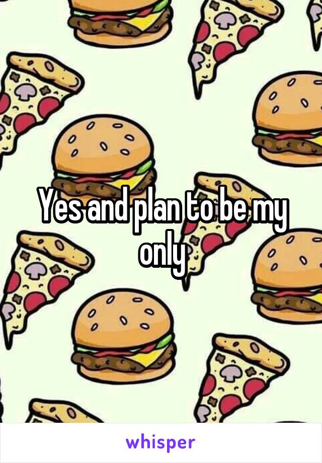 Yes and plan to be my only