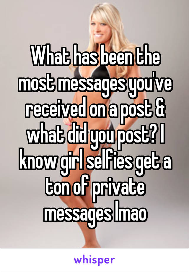 What has been the most messages you've received on a post & what did you post? I know girl selfies get a ton of private messages lmao