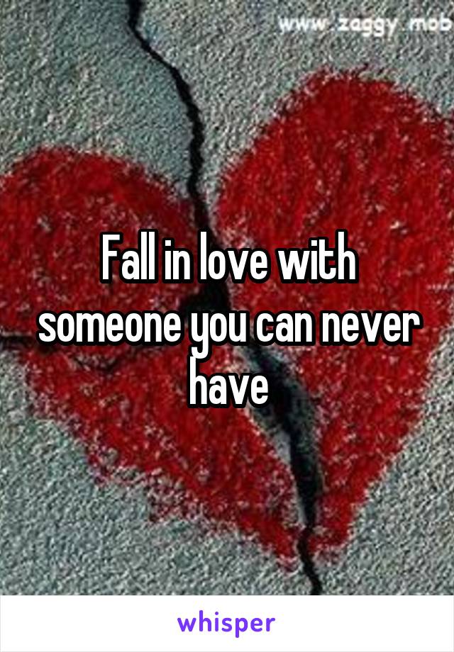 Fall in love with someone you can never have