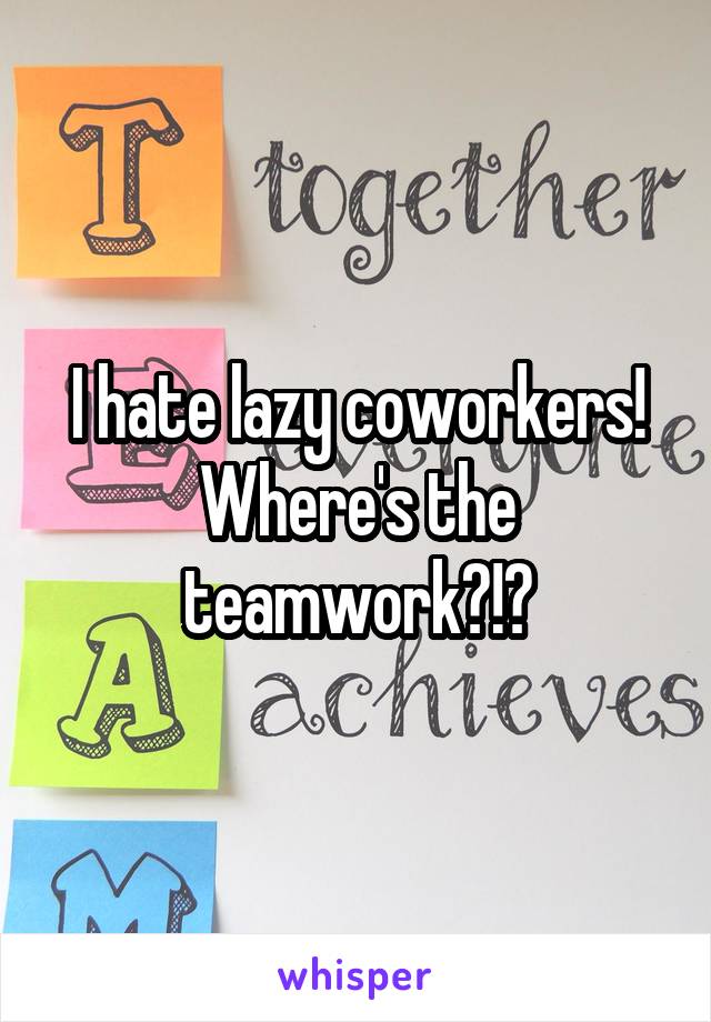 I hate lazy coworkers! Where's the teamwork?!?