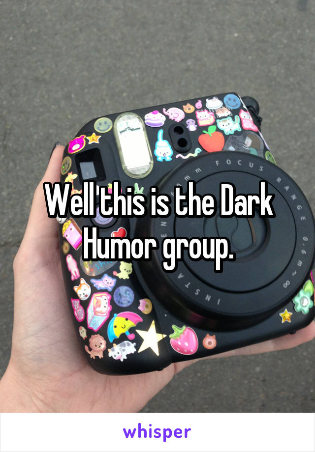 Well this is the Dark Humor group.