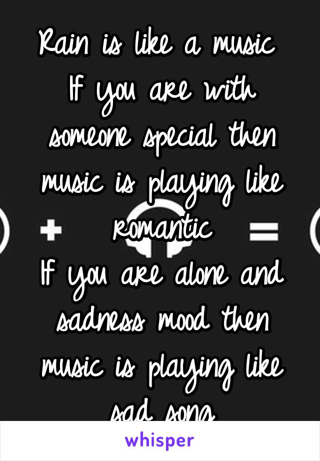 Rain is like a music 
If you are with someone special then music is playing like romantic
If you are alone and sadness mood then music is playing like sad song