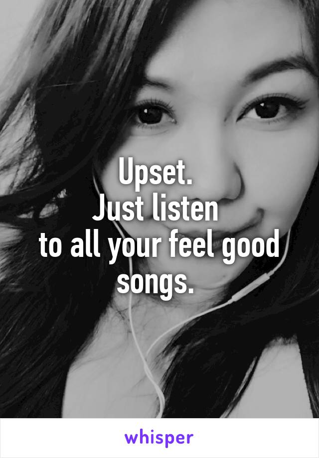 Upset. 
Just listen 
to all your feel good songs. 