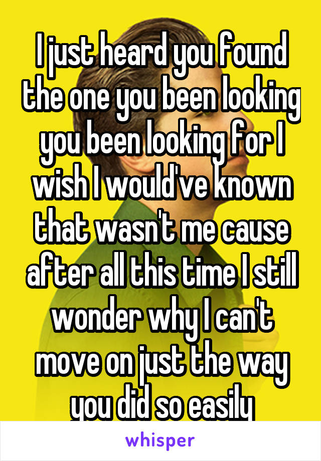 I just heard you found the one you been looking you been looking for I wish I would've known that wasn't me cause after all this time I still wonder why I can't move on just the way you did so easily