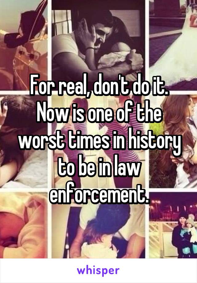 For real, don't do it. Now is one of the worst times in history to be in law enforcement.