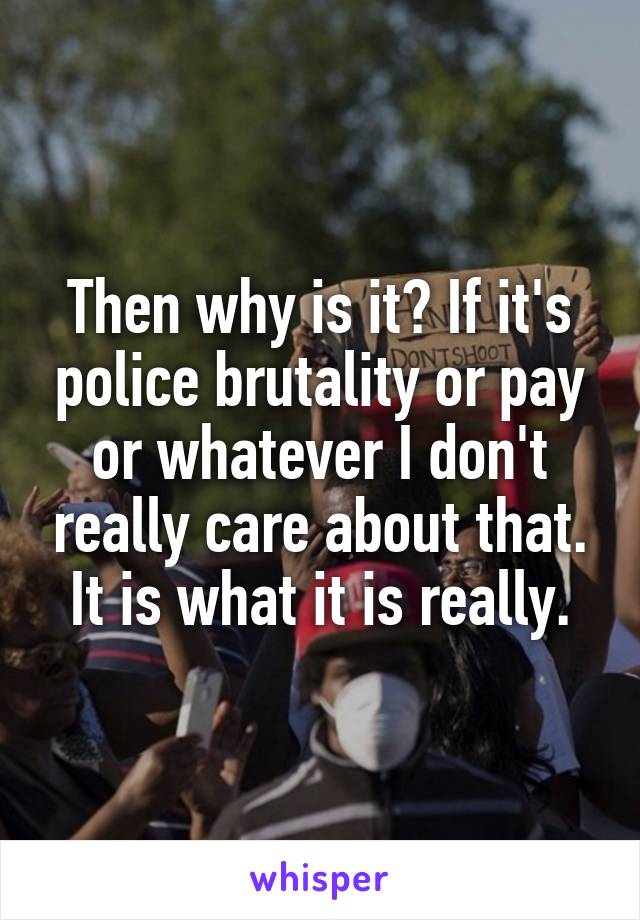 Then why is it? If it's police brutality or pay or whatever I don't really care about that. It is what it is really.