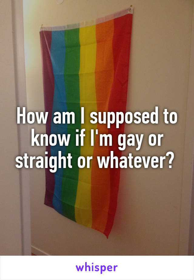 How am I supposed to know if I'm gay or straight or whatever? 