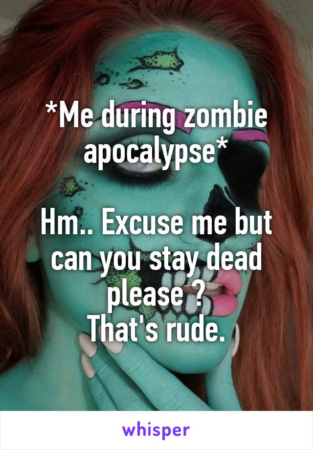 *Me during zombie apocalypse*

Hm.. Excuse me but can you stay dead please ?
That's rude.