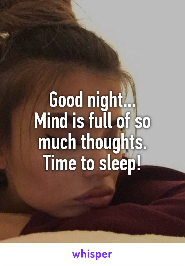 Good night...
Mind is full of so much thoughts.
Time to sleep!