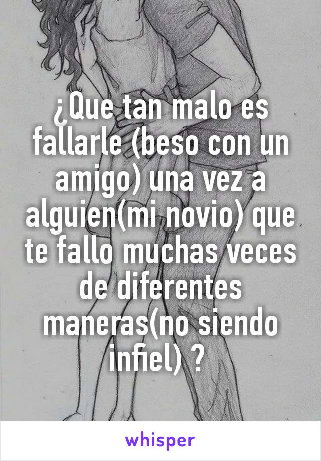 ¿Que tan malo es fallarle (beso con un amigo) una vez a alguien(mi novio) que te fallo muchas veces de diferentes maneras(no siendo infiel) ? 