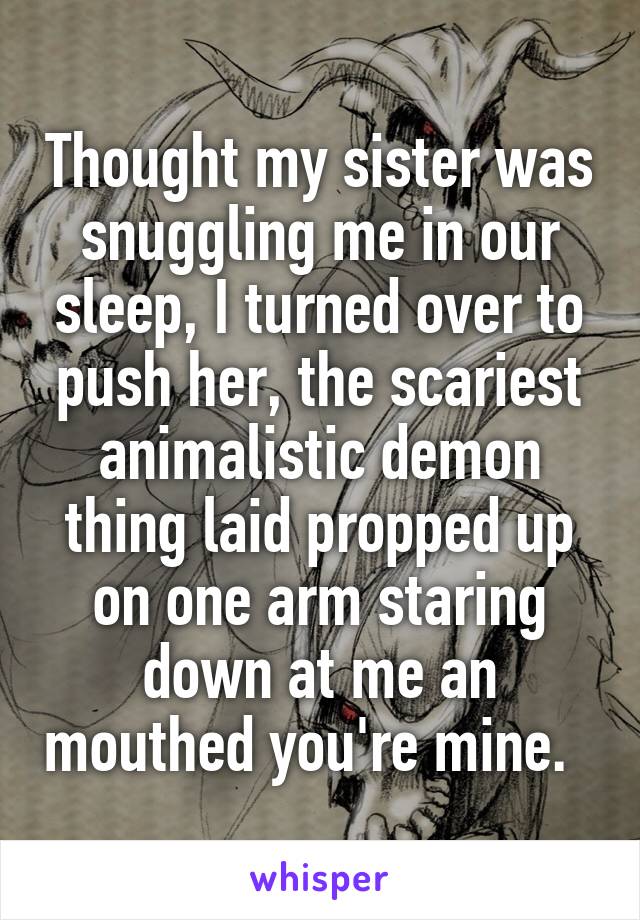 Thought my sister was snuggling me in our sleep, I turned over to push her, the scariest animalistic demon thing laid propped up on one arm staring down at me an mouthed you're mine.  