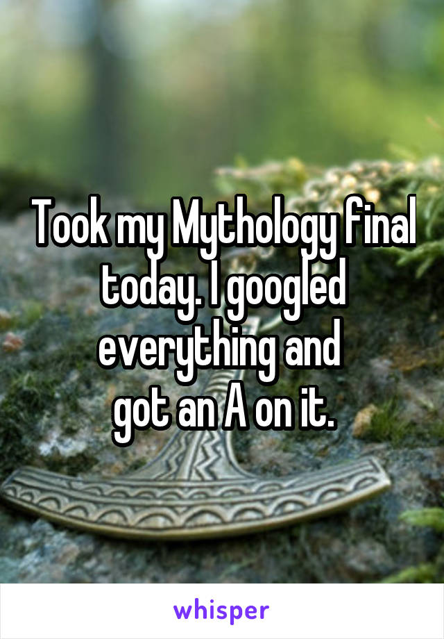 Took my Mythology final today. I googled everything and 
got an A on it.