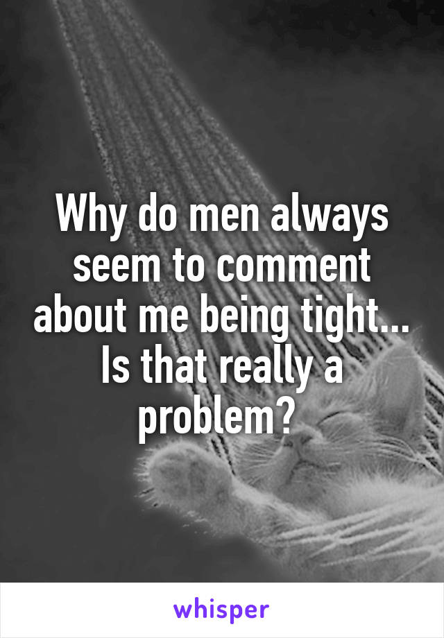 Why do men always seem to comment about me being tight... Is that really a problem? 