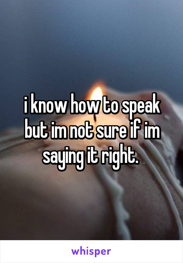 i know how to speak but im not sure if im saying it right. 