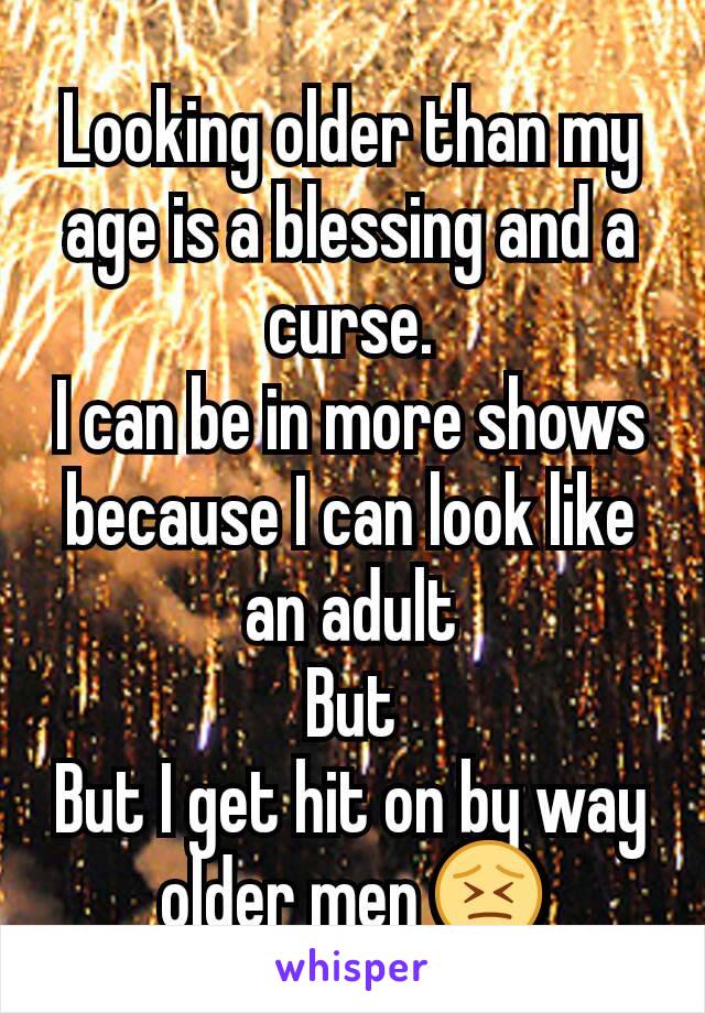 Looking older than my age is a blessing and a curse.
I can be in more shows because I can look like an adult
But
But I get hit on by way older men 😣