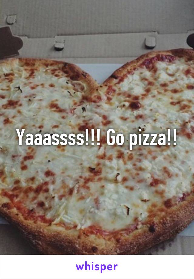 Yaaassss!!! Go pizza!!