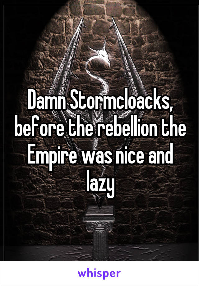 Damn Stormcloacks, before the rebellion the Empire was nice and lazy