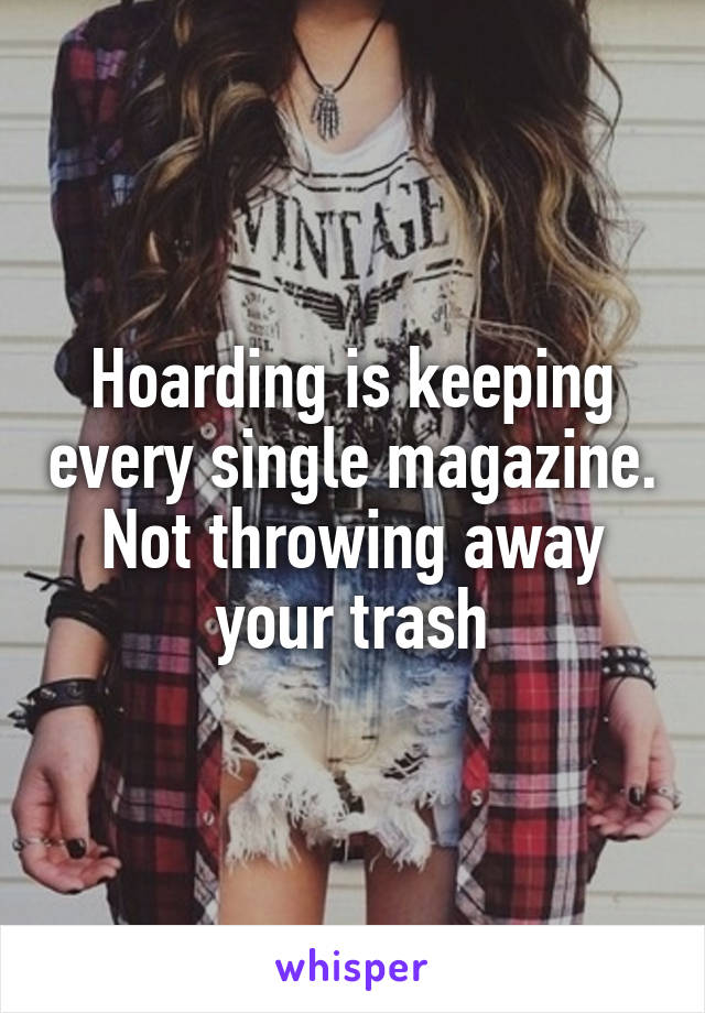 Hoarding is keeping every single magazine. Not throwing away your trash