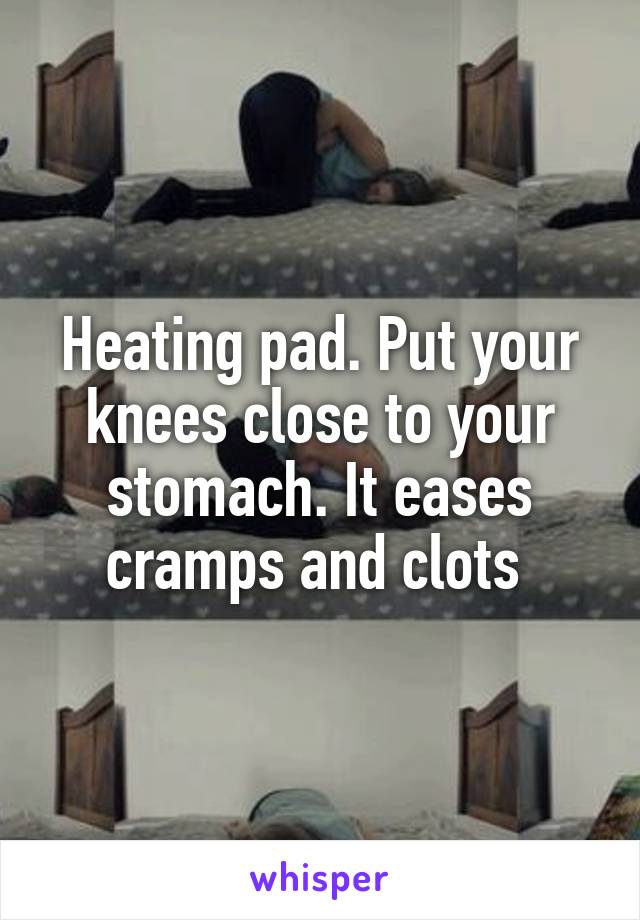 Heating pad. Put your knees close to your stomach. It eases cramps and clots 