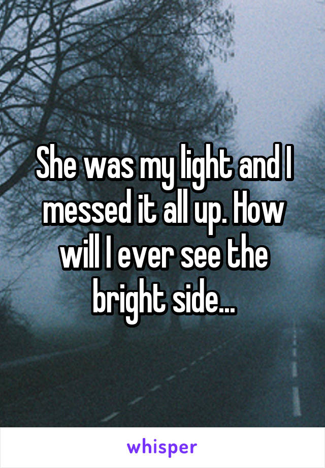 She was my light and I messed it all up. How will I ever see the bright side...