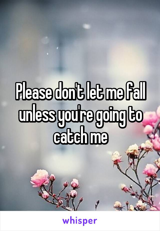 Please don't let me fall unless you're going to catch me