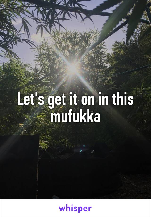 Let's get it on in this mufukka