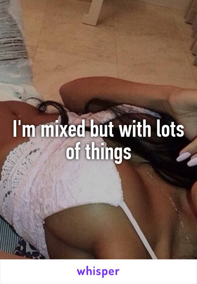 I'm mixed but with lots of things