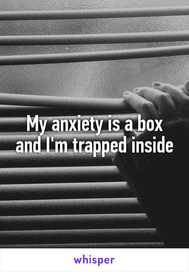 My anxiety is a box and I'm trapped inside