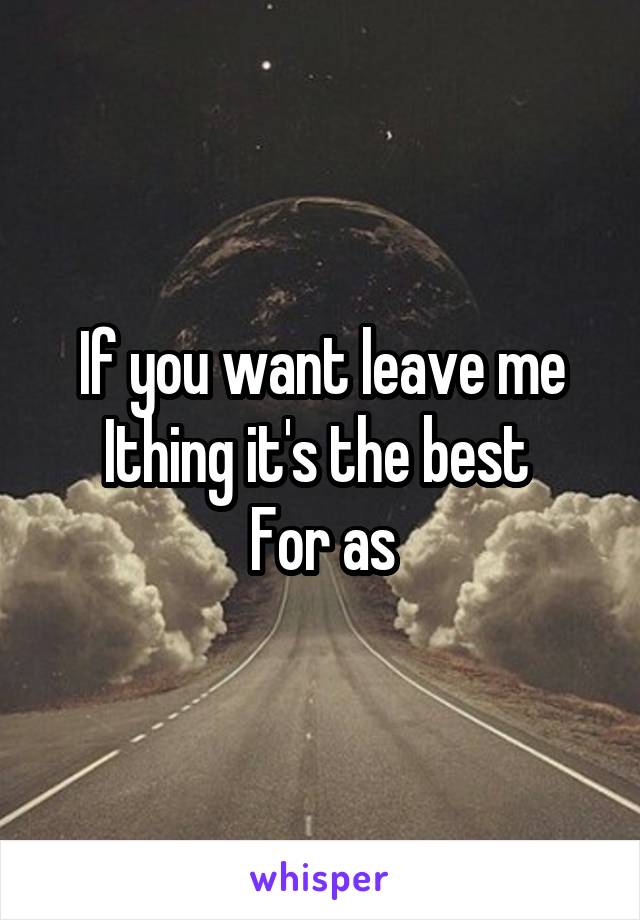 If you want leave me
Ithing it's the best 
For as