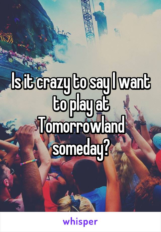 Is it crazy to say I want to play at Tomorrowland someday?