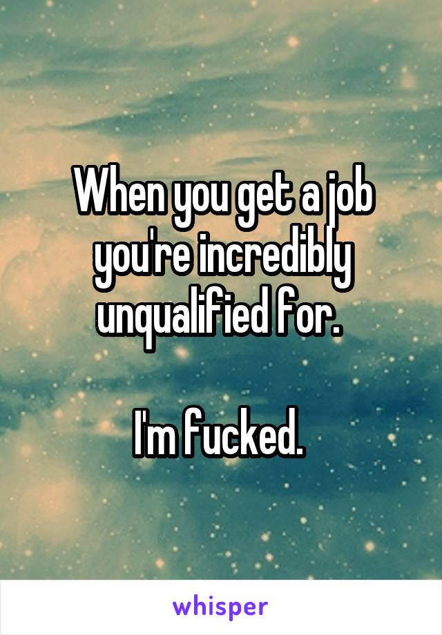 When you get a job you're incredibly unqualified for. 

I'm fucked. 