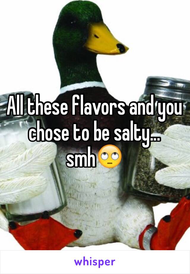 All these flavors and you chose to be salty... smh🙄