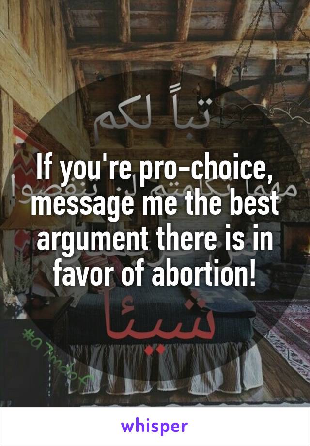 If you're pro-choice, message me the best argument there is in favor of abortion!