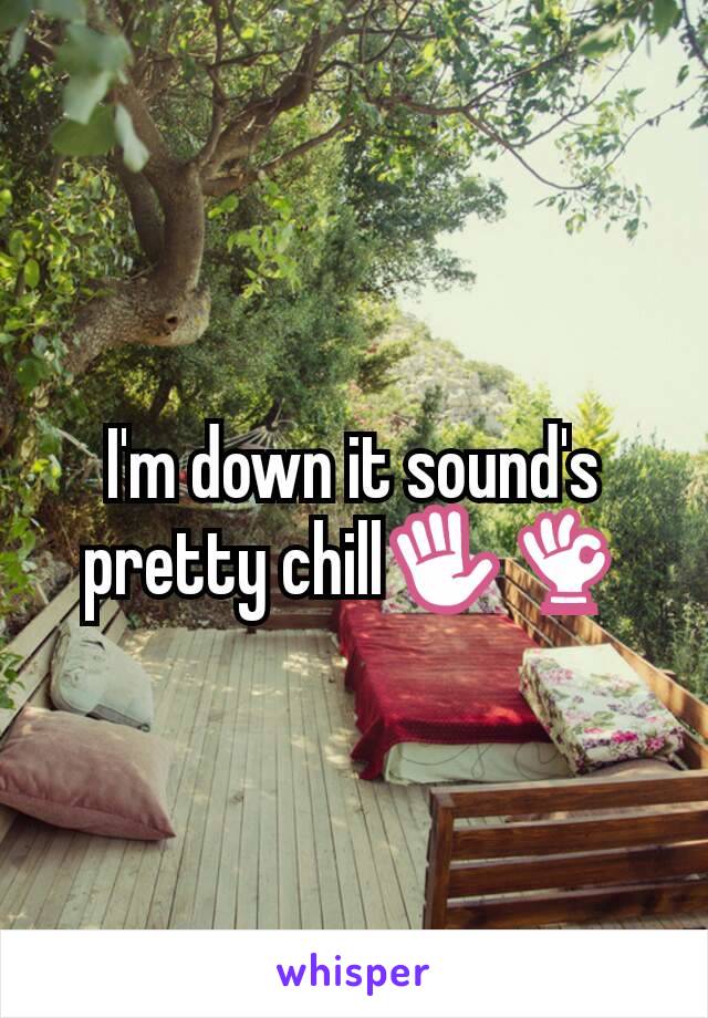 I'm down it sound's pretty chill✋👌