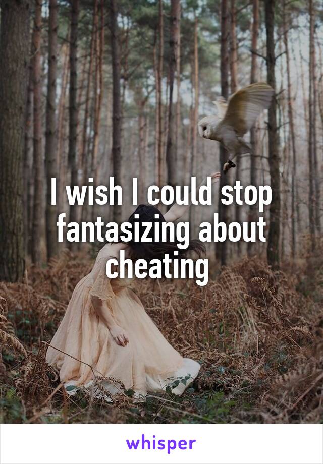 I wish I could stop fantasizing about cheating 