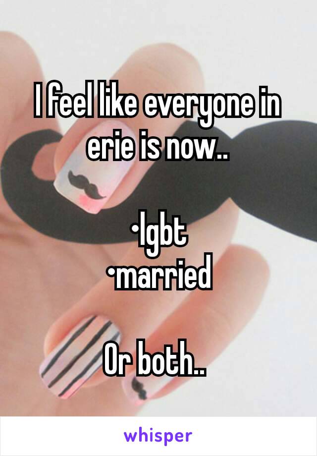 I feel like everyone in erie is now..

•lgbt
•married

Or both.. 