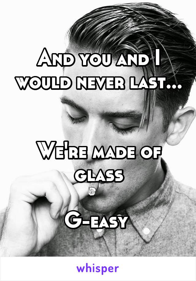 And you and I would never last... 

We're made of glass

G-easy 